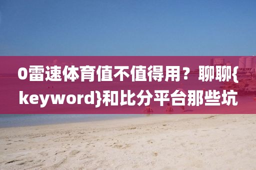 0雷速体育值不值得用？聊聊{keyword}和比分平台那些坑