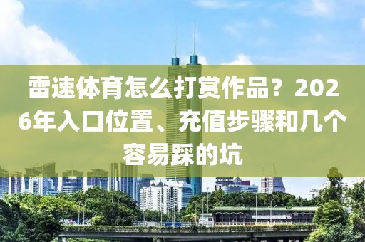 雷速体育怎么打赏作品？2026年入口位置、充值步骤和几个容易踩的坑