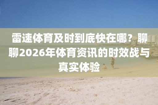 雷速体育及时到底快在哪？聊聊2026年体育资讯的时效战与真实体验