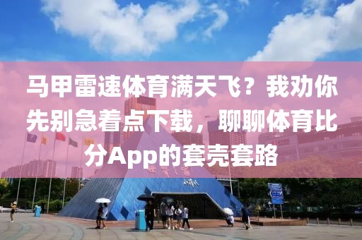 马甲雷速体育满天飞？我劝你先别急着点下载，聊聊体育比分App的套壳套路