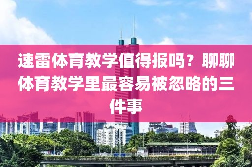 速雷体育教学值得报吗？聊聊体育教学里最容易被忽略的三件事