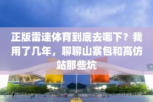 正版雷速体育到底去哪下？我用了几年，聊聊山寨包和高仿站那些坑
