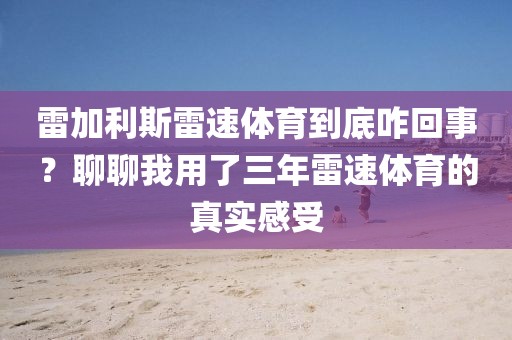 雷加利斯雷速体育到底咋回事？聊聊我用了三年雷速体育的真实感受