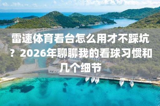 雷速体育看台怎么用才不踩坑？2026年聊聊我的看球习惯和几个细节