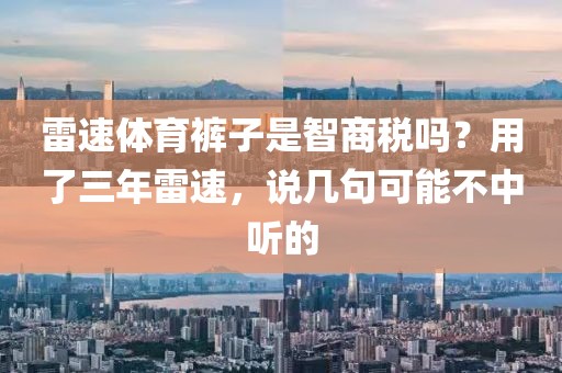 雷速体育裤子是智商税吗？用了三年雷速，说几句可能不中听的