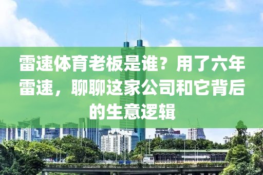 雷速体育老板是谁？用了六年雷速，聊聊这家公司和它背后的生意逻辑