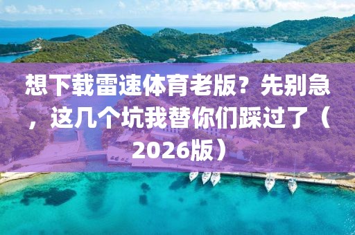 想下载雷速体育老版？先别急，这几个坑我替你们踩过了（2026版）