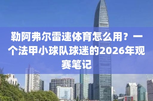 勒阿弗尔雷速体育怎么用?一个法甲小球队球迷的2026年观赛笔记