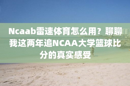 Ncaab雷速体育怎么用？聊聊我这两年追NCAA大学篮球比分的真实感受