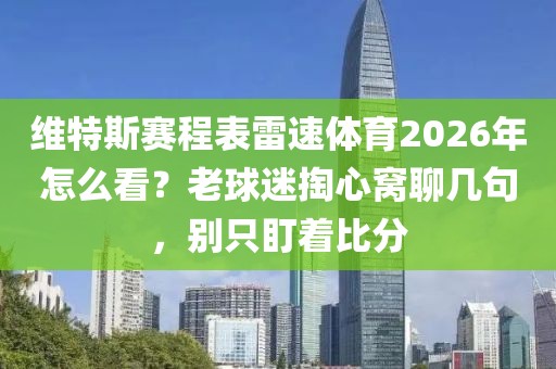 维特斯赛程表雷速体育2026年怎么看？老球迷掏心窝聊几句，别只盯着比分