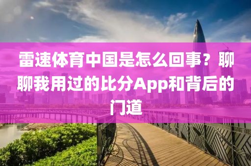 雷速体育中国是怎么回事？聊聊我用过的比分App和背后的门道