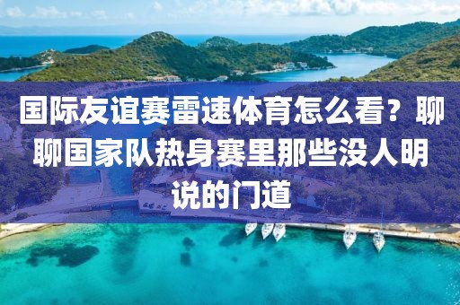 国际友谊赛雷速体育怎么看？聊聊国家队热身赛里那些没人明说的门道