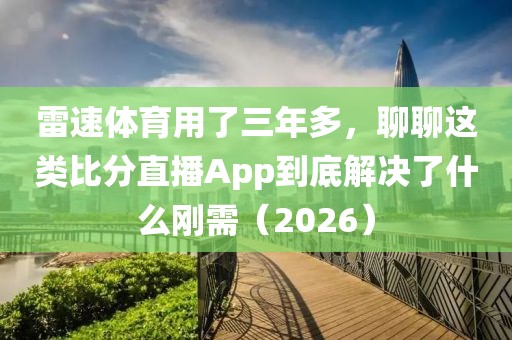 雷速体育用了三年多,聊聊这类比分直播App到底解决了什么刚需(2026)