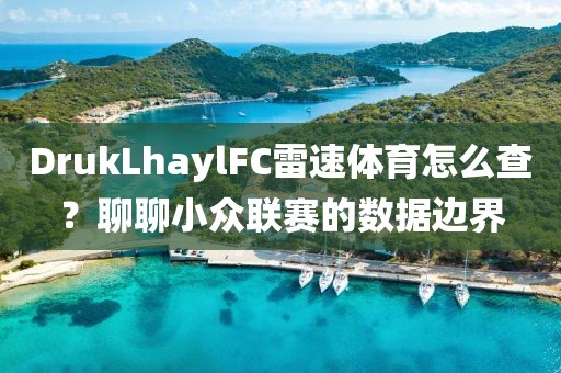 DrukLhaylFC雷速体育怎么查？聊聊小众联赛的数据边界