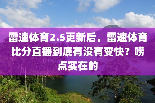 雷速体育2.5更新后，雷速体育比分直播到底有没有变快？唠点实在的
