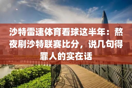 沙特雷速体育看球这半年：熬夜刷沙特联赛比分，说几句得罪人的实在话