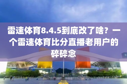 雷速体育8.4.5到底改了啥？一个雷速体育比分直播老用户的碎碎念