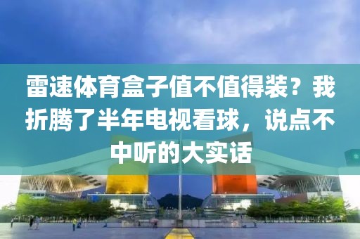 雷速体育盒子值不值得装？我折腾了半年电视看球，说点不中听的大实话