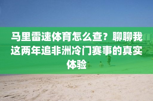 马里雷速体育怎么查？聊聊我这两年追非洲冷门赛事的真实体验