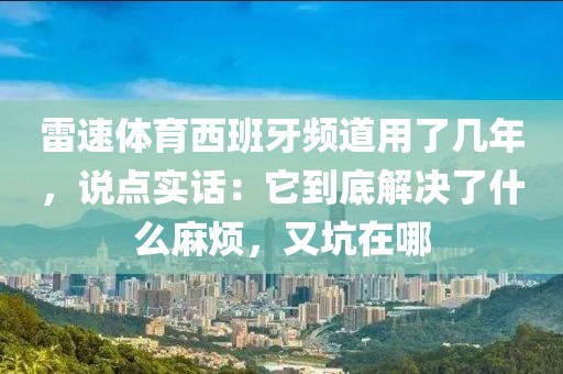雷速体育西班牙频道用了几年,说点实话:它到底解决了什么麻烦,又坑在哪
