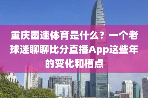 重庆雷速体育是什么？一个老球迷聊聊比分直播App这些年的变化和槽点