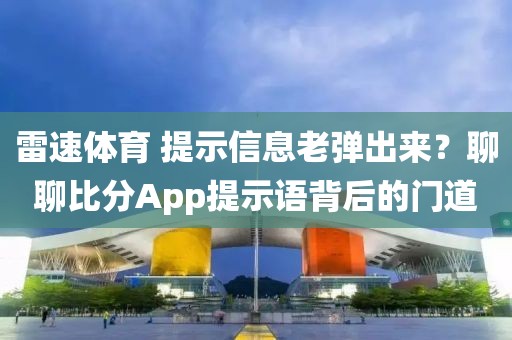 雷速体育 提示信息老弹出来？聊聊比分App提示语背后的门道