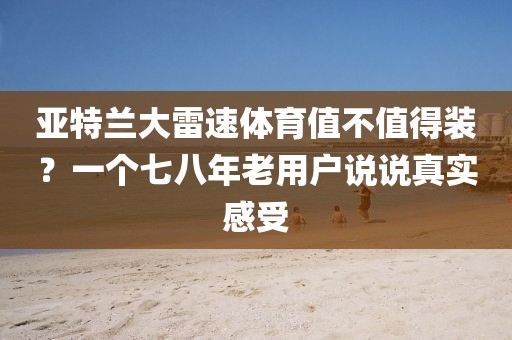 亚特兰大雷速体育值不值得装？一个七八年老用户说说真实感受
