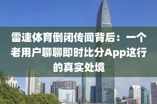 雷速体育倒闭传闻背后：一个老用户聊聊即时比分App这行的真实处境