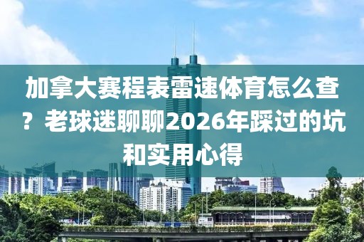 加拿大赛程表雷速体育怎么查？老球迷聊聊2026年踩过的坑和实用心得