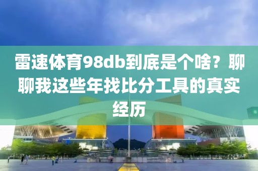 雷速体育98db到底是个啥？聊聊我这些年找比分工具的真实经历