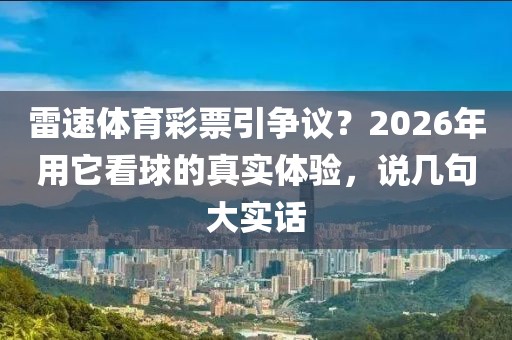 雷速体育彩票引争议？2026年用它看球的真实体验，说几句大实话