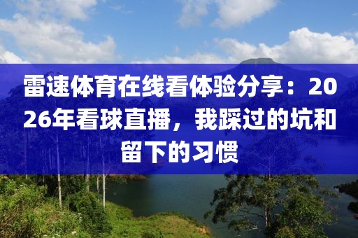 雷速体育在线看体验分享：2026年看球直播，我踩过的坑和留下的习惯