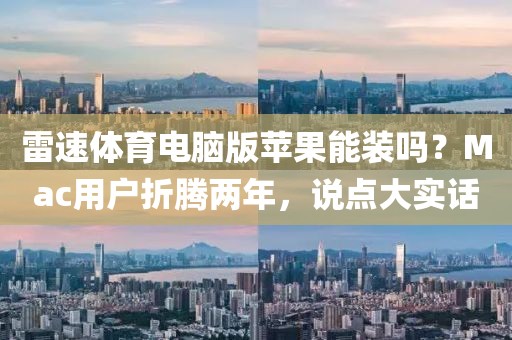 雷速体育电脑版苹果能装吗？Mac用户折腾两年，说点大实话