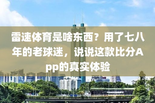 雷速体育是啥东西？用了七八年的老球迷，说说这款比分App的真实体验