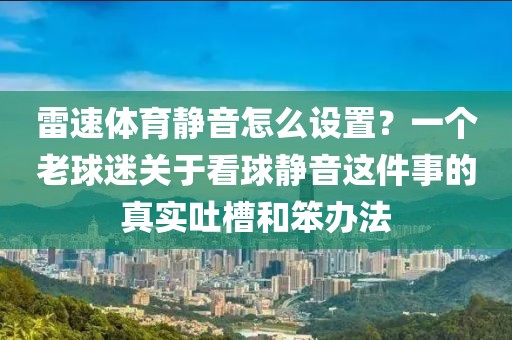 雷速体育静音怎么设置？一个老球迷关于看球静音这件事的真实吐槽和笨办法