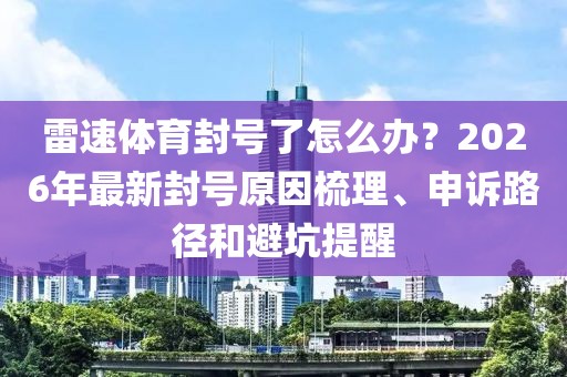 雷速体育封号了怎么办？2026年最新封号原因梳理、申诉路径和避坑提醒