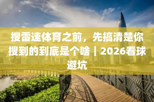 搜雷速体育之前，先搞清楚你搜到的到底是个啥｜2026看球避坑