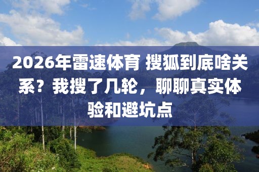 2026年雷速体育 搜狐到底啥关系？我搜了几轮，聊聊真实体验和避坑点