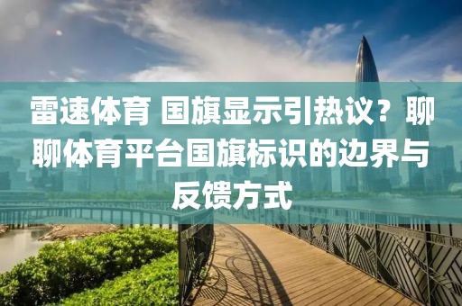 雷速体育 国旗显示引热议？聊聊体育平台国旗标识的边界与反馈方式