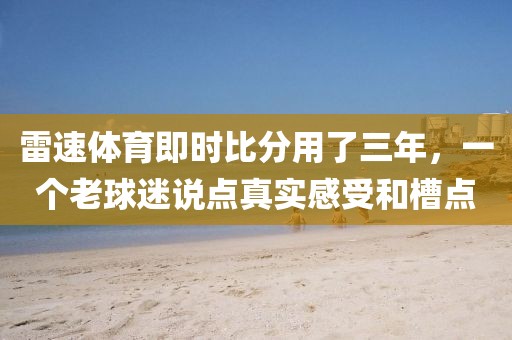 雷速体育即时比分用了三年，一个老球迷说点真实感受和槽点