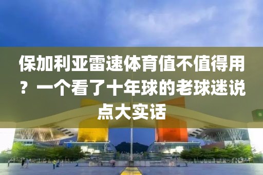保加利亚雷速体育值不值得用？一个看了十年球的老球迷说点大实话