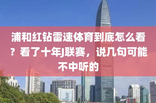 浦和红钻雷速体育到底怎么看？看了十年J联赛，说几句可能不中听的