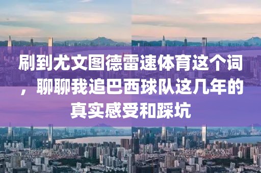 刷到尤文图德雷速体育这个词，聊聊我追巴西球队这几年的真实感受和踩坑