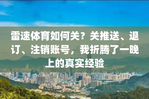 雷速体育如何关？关推送、退订、注销账号，我折腾了一晚上的真实经验