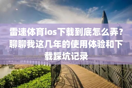 雷速体育ios下载到底怎么弄?聊聊我这几年的使用体验和下载踩坑记录