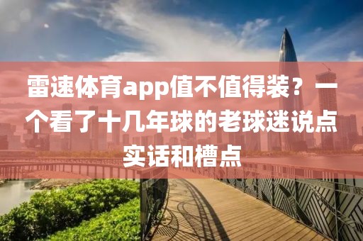 雷速体育app值不值得装?一个看了十几年球的老球迷说点实话和槽点