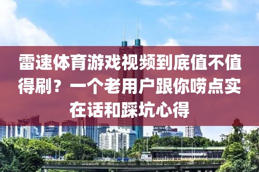 雷速体育游戏视频到底值不值得刷?一个老用户跟你唠点实在话和踩坑心得