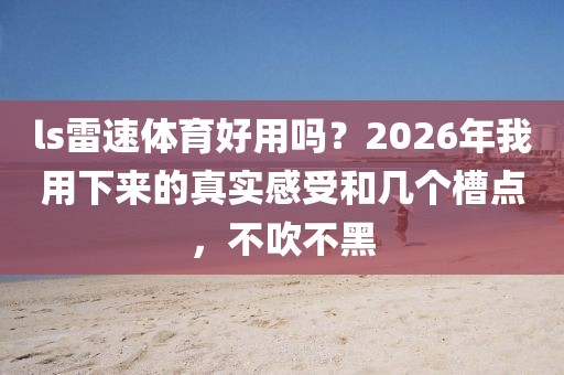 ls雷速体育好用吗？2026年我用下来的真实感受和几个槽点，不吹不黑