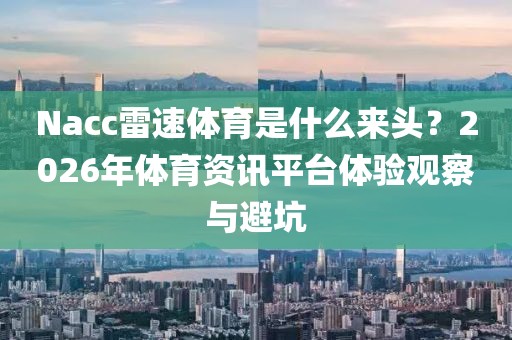Nacc雷速体育是什么来头？2026年体育资讯平台体验观察与避坑