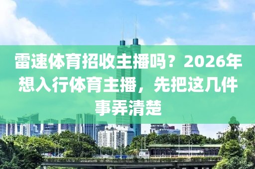 雷速体育招收主播吗？2026年想入行体育主播，先把这几件事弄清楚